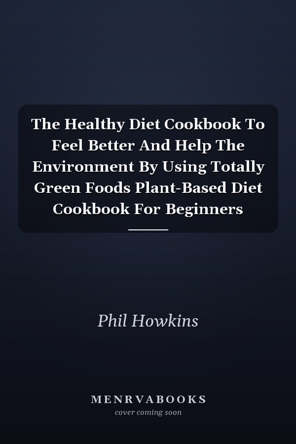 The Healthy Diet Cookbook To Feel Better And Help The Environment By Using Totally Green Foods Plant-Based Diet Cookbook For Beginners