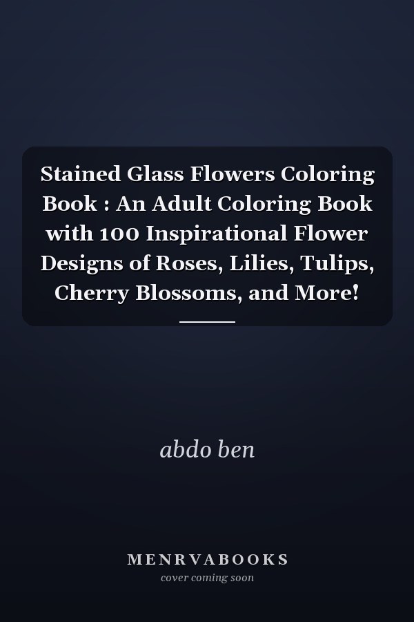 Stained Glass Flowers Coloring Book : An Adult Coloring Book with 100 Inspirational Flower Designs of Roses, Lilies, Tulips, Cherry Blossoms, and More!