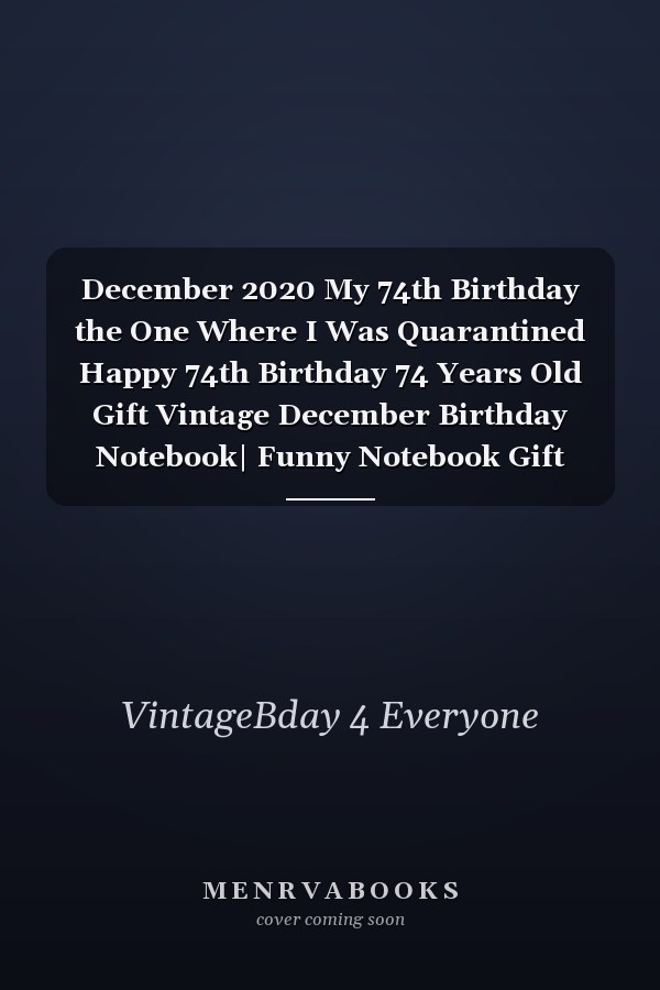 December 2020 My 74th Birthday the One Where I Was Quarantined Happy 74th Birthday 74 Years Old Gift Vintage December Birthday Notebook| Funny Notebook Gift Idea for Boys, Girls, Son, Daughter, Men,woman ( Better Than a Card )