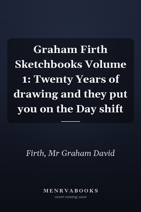 Graham Firth Sketchbooks Volume 1: Twenty Years of drawing and they put you on the Day shift