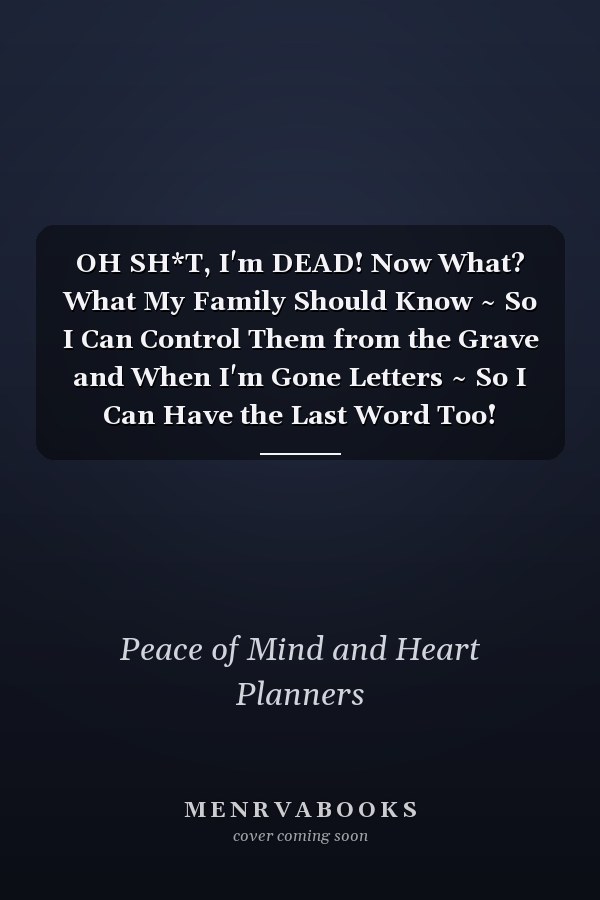 OH SH*T, I'm DEAD! Now What? What My Family Should Know ~ So I Can Control Them from the Grave and When I'm Gone Letters ~ So I Can Have the Last Word Too! (Humeros Final Wishes Planner)