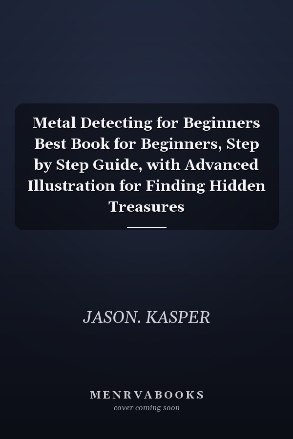 Metal Detecting for Beginners Best Book for Beginners, Step by Step Guide, with Advanced Illustration for Finding Hidden Treasures
