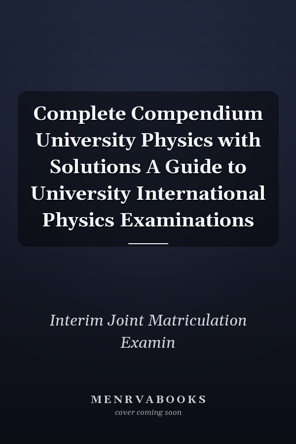 Complete Compendium University Physics with Solutions A Guide to University International Physics Examinations