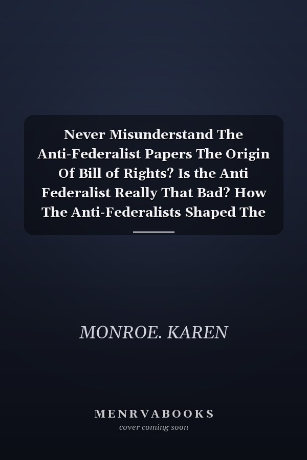 Never Misunderstand The Anti-Federalist Papers The Origin Of Bill of Rights? Is the Anti Federalist Really That Bad? How The Anti-Federalists Shaped The Constitution