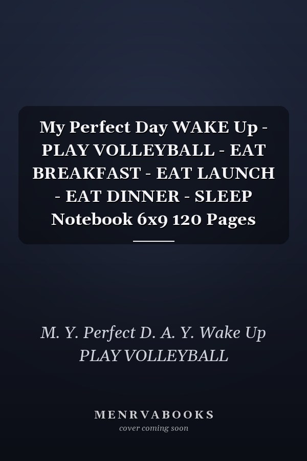 My Perfect Day WAKE Up - PLAY VOLLEYBALL - EAT BREAKFAST - EAT LAUNCH - EAT DINNER - SLEEP Notebook 6x9 120 Pages