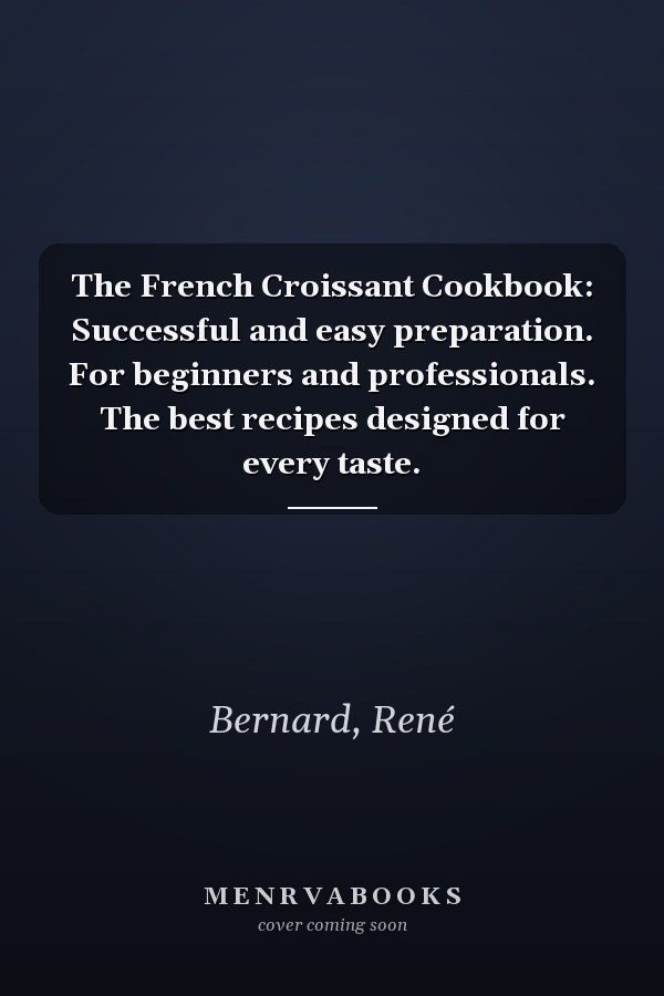 The French Croissant Cookbook: Successful and easy preparation. For beginners and professionals. The best recipes designed for every taste.