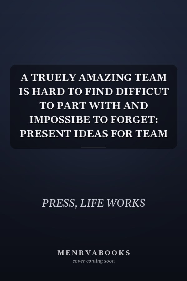 A TRUELY AMAZING TEAM IS HARD TO FIND DIFFICUT TO PART WITH AND IMPOSSIBE TO FORGET: PRESENT IDEAS FOR TEAM