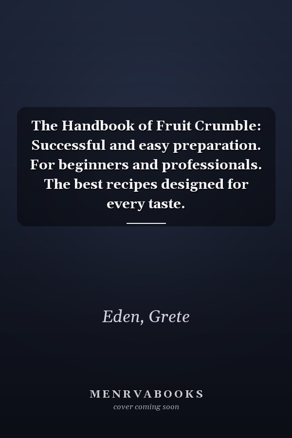 The Handbook of Fruit Crumble: Successful and easy preparation. For beginners and professionals. The best recipes designed for every taste.