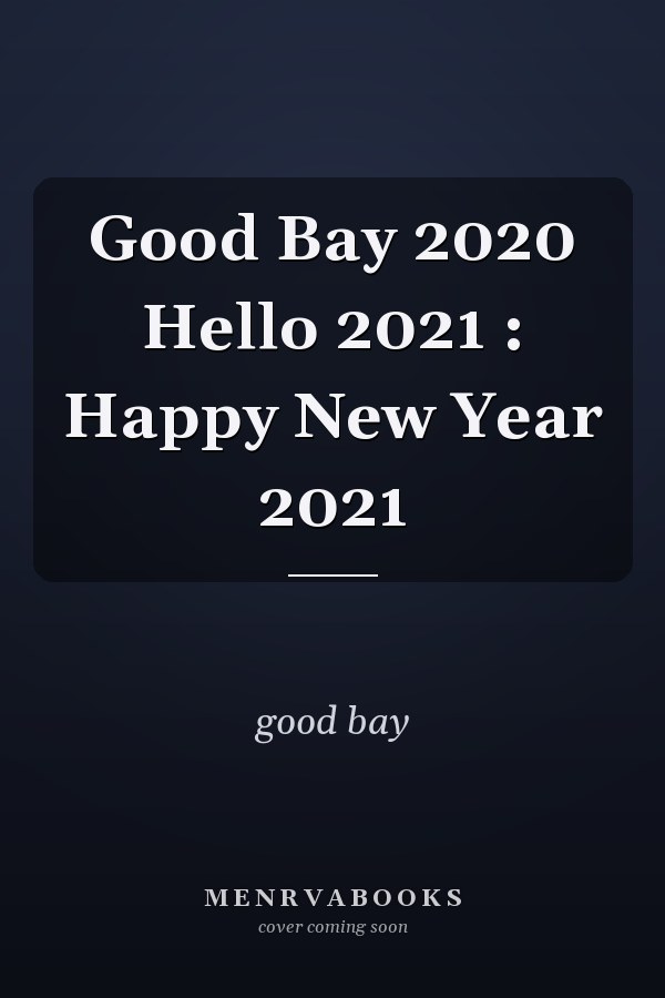 Good Bay 2020 Hello 2021 : Happy New Year 2021