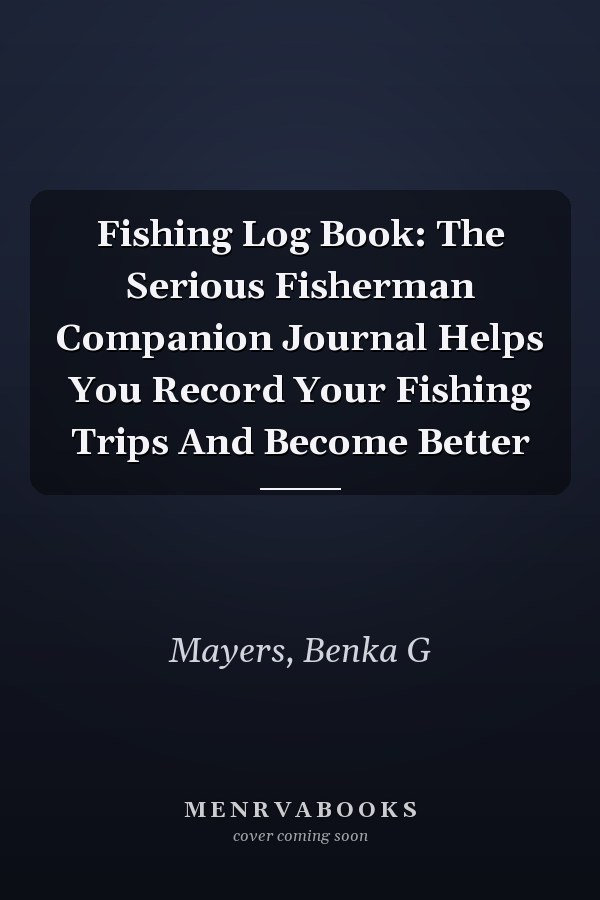 Fishing Log Book: The Serious Fisherman Companion Journal Helps You Record Your Fishing Trips And Become Better