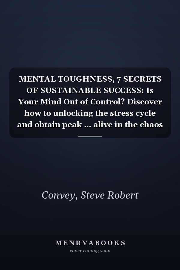 MENTAL TOUGHNESS, 7 SECRETS OF SUSTAINABLE SUCCESS: Is Your Mind Out of Control? Discover how to unlocking the stress cycle and obtain peak ... alive in the chaos of the modern world.
