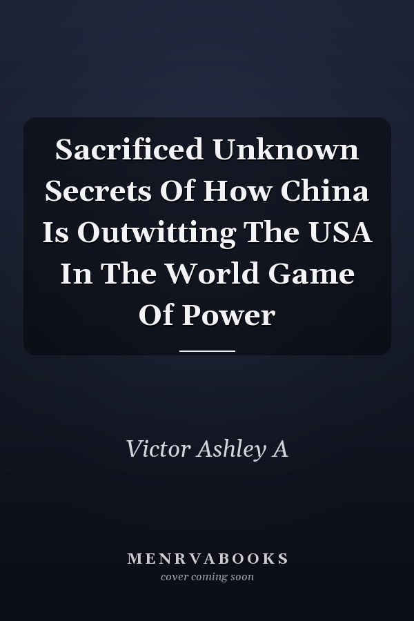 Sacrificed Unknown Secrets Of How China Is Outwitting The USA In The World Game Of Power
