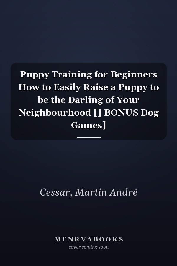 Puppy Training for Beginners How to Easily Raise a Puppy to be the Darling of Your Neighbourhood [] BONUS Dog Games]
