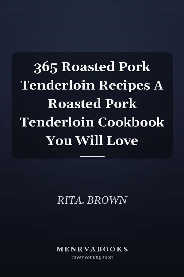 365 Roasted Pork Tenderloin Recipes A Roasted Pork Tenderloin Cookbook You Will Love