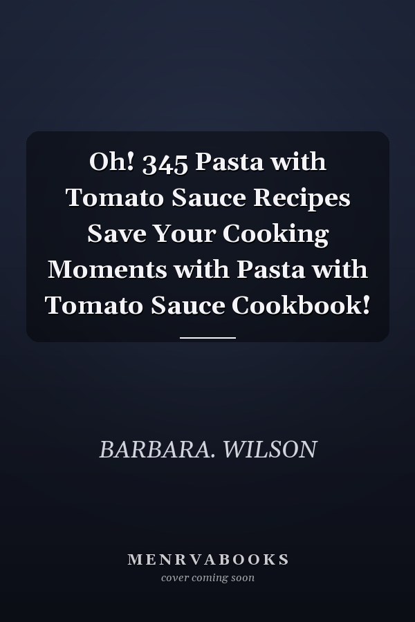 Oh! 345 Pasta with Tomato Sauce Recipes Save Your Cooking Moments with Pasta with Tomato Sauce Cookbook!