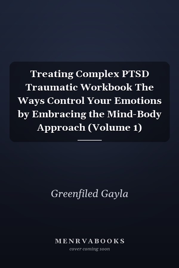 Treating Complex PTSD Traumatic Workbook The Ways Control Your Emotions by Embracing the Mind-Body Approach (Volume 1)