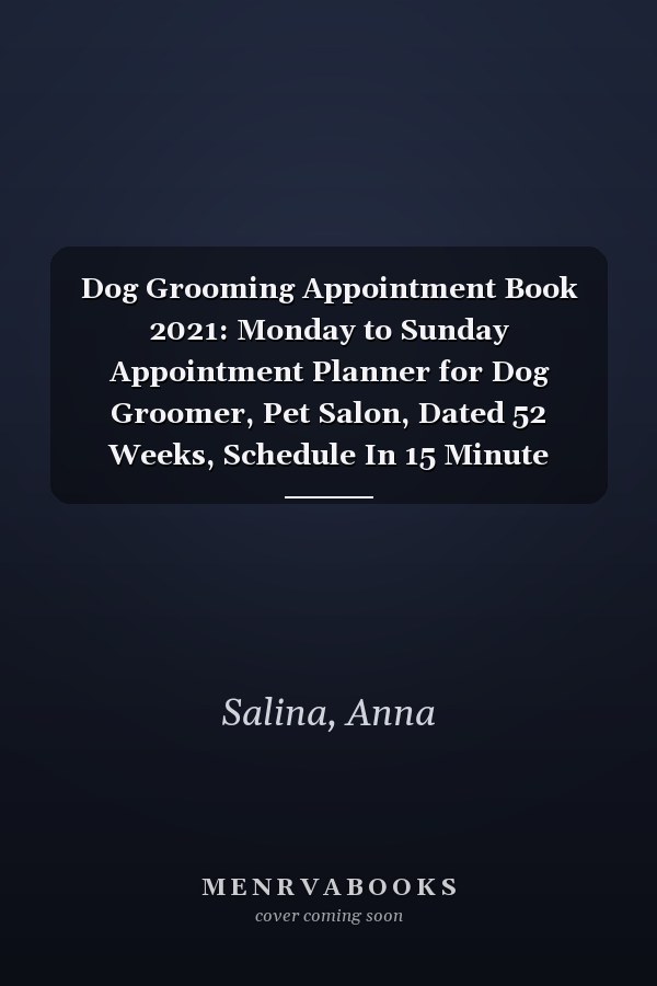 Dog Grooming Appointment Book 2021: Monday to Sunday Appointment Planner for Dog Groomer, Pet Salon, Dated 52 Weeks, Schedule In 15 Minute Increment