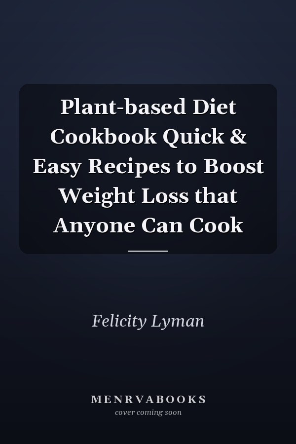Plant-based Diet Cookbook Quick & Easy Recipes to Boost Weight Loss that Anyone Can Cook