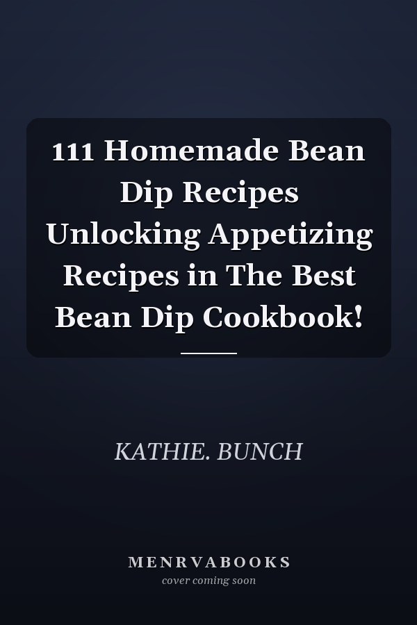 111 Homemade Bean Dip Recipes Unlocking Appetizing Recipes in The Best Bean Dip Cookbook!