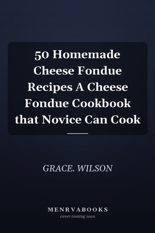 50 Homemade Cheese Fondue Recipes A Cheese Fondue Cookbook that Novice Can Cook