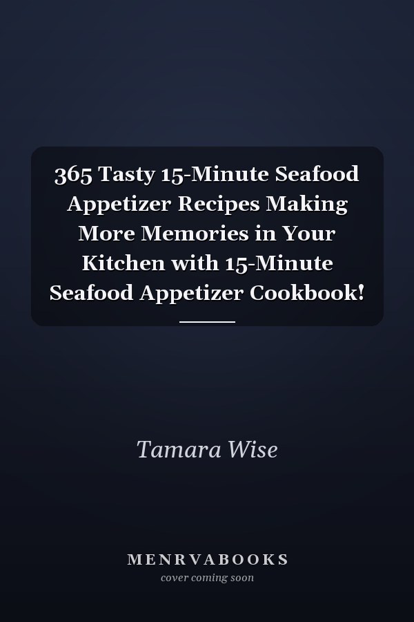 365 Tasty 15-Minute Seafood Appetizer Recipes Making More Memories in Your Kitchen with 15-Minute Seafood Appetizer Cookbook!