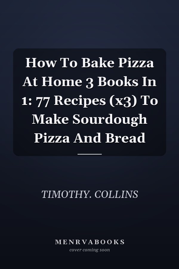 How To Bake Pizza At Home 3 Books In 1: 77 Recipes (x3) To Make Sourdough Pizza And Bread