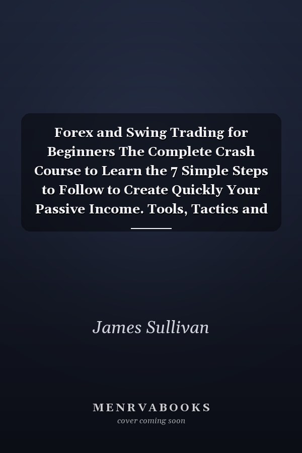 Forex and Swing Trading for Beginners The Complete Crash Course to Learn the 7 Simple Steps to Follow to Create Quickly Your Passive Income. Tools, Tactics and Technical Analysis to Learn Investment in the Stock Market in Less Than 30 Days!