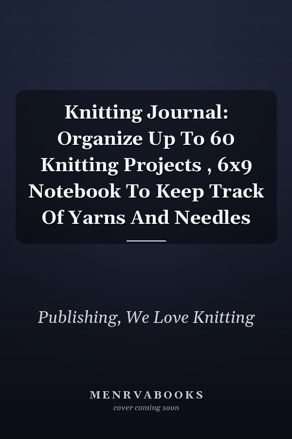 Knitting Journal: Organize Up To 60 Knitting Projects , 6x9 Notebook To Keep Track Of Yarns And Needles