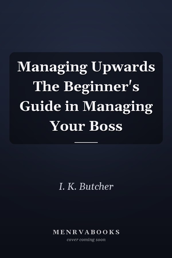 Managing Upwards The Beginner's Guide in Managing Your Boss