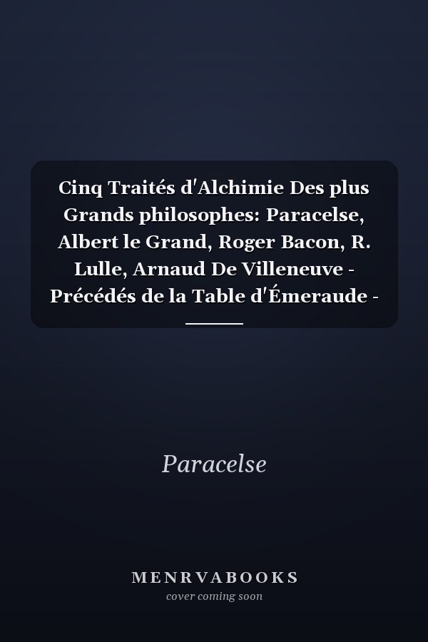 Cinq Traités d'Alchimie Des plus Grands philosophes: Paracelse, Albert le Grand, Roger Bacon, R. Lulle, Arnaud De Villeneuve - Précédés de la Table d'Émeraude - suivis d'un Glossaire