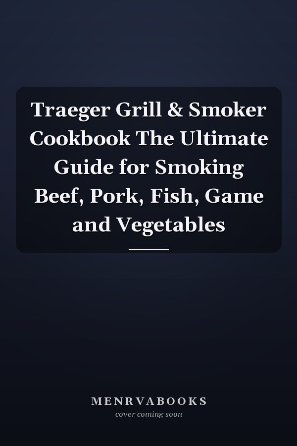 Traeger Grill & Smoker Cookbook The Ultimate Guide for Smoking Beef, Pork, Fish, Game and Vegetables