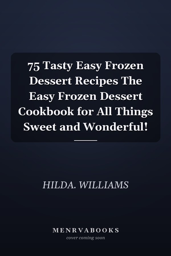 75 Tasty Easy Frozen Dessert Recipes The Easy Frozen Dessert Cookbook for All Things Sweet and Wonderful!