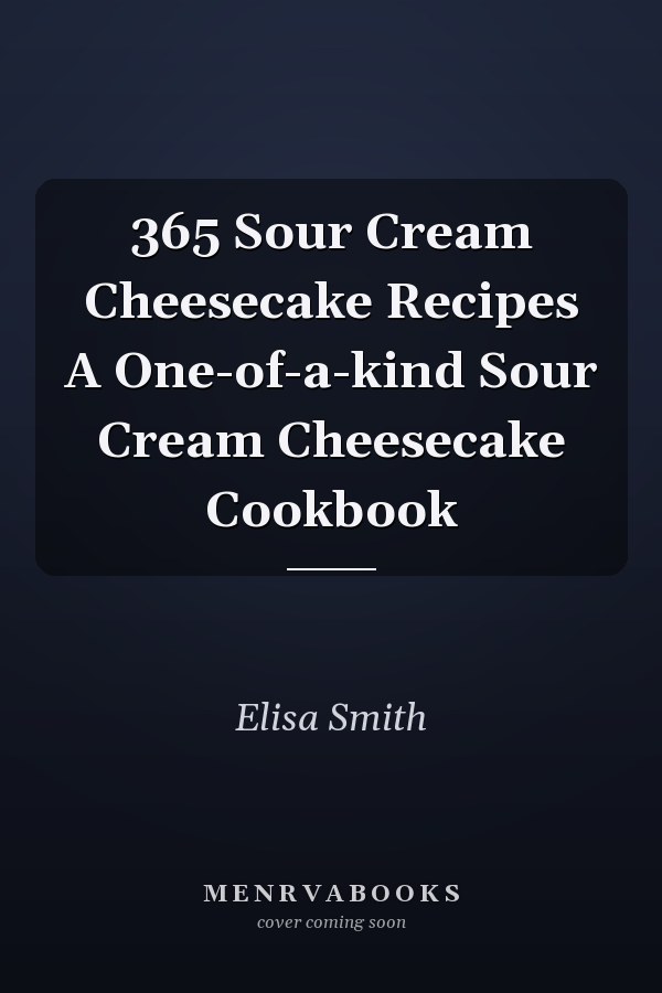 365 Sour Cream Cheesecake Recipes A One-of-a-kind Sour Cream Cheesecake Cookbook