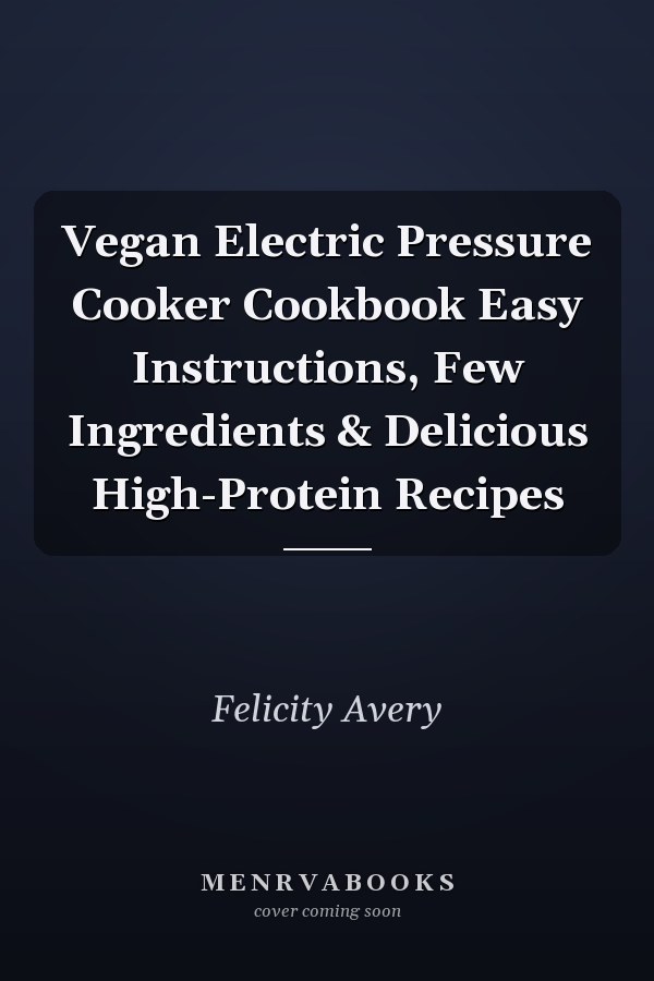 Vegan Electric Pressure Cooker Cookbook Easy Instructions, Few Ingredients & Delicious High-Protein Recipes