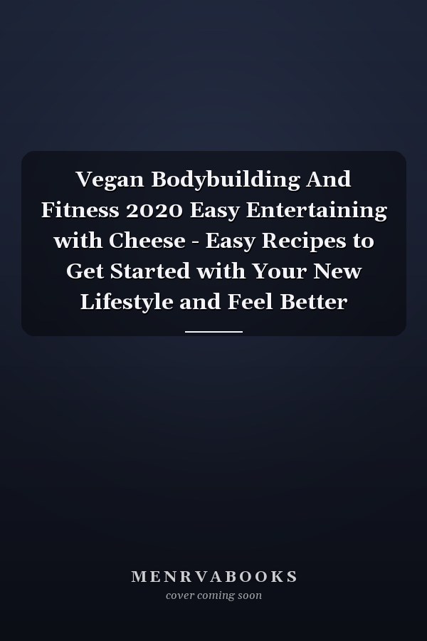 Vegan Bodybuilding And Fitness 2020 Easy Entertaining with Cheese - Easy Recipes to Get Started with Your New Lifestyle and Feel Better