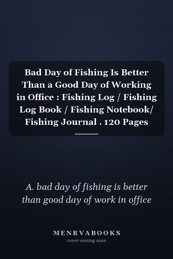 Bad Day of Fishing Is Better Than a Good Day of Working in Office : Fishing Log / Fishing Log Book / Fishing Notebook/ Fishing Journal . 120 Pages