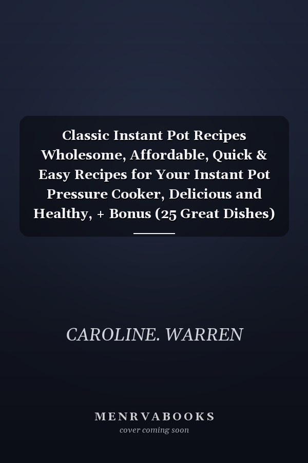 Classic Instant Pot Recipes Wholesome, Affordable, Quick & Easy Recipes for Your Instant Pot Pressure Cooker, Delicious and Healthy, + Bonus (25 Great Dishes)