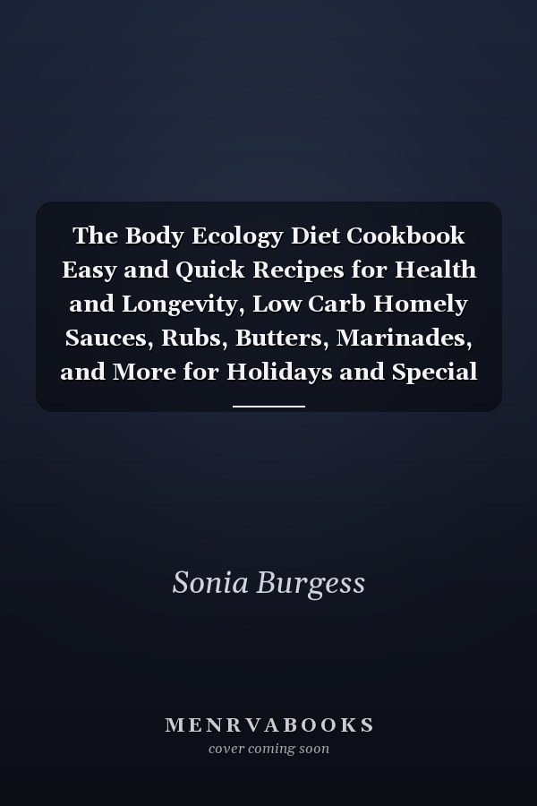 The Body Ecology Diet Cookbook Easy and Quick Recipes for Health and Longevity, Low Carb Homely Sauces, Rubs, Butters, Marinades, and More for Holidays and Special Occasions Or Any Think - Step-By-Step For Beginners