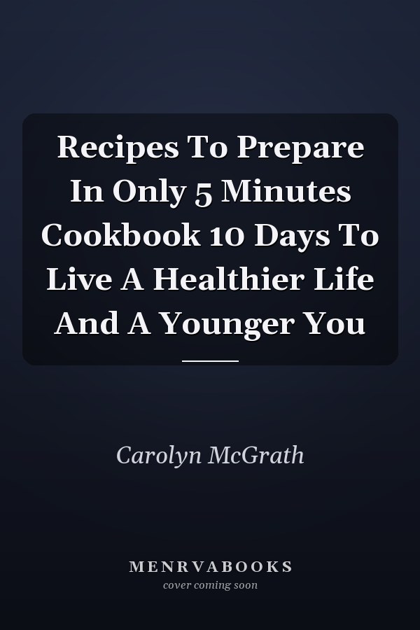 Recipes To Prepare In Only 5 Minutes Cookbook 10 Days To Live A Healthier Life And A Younger You