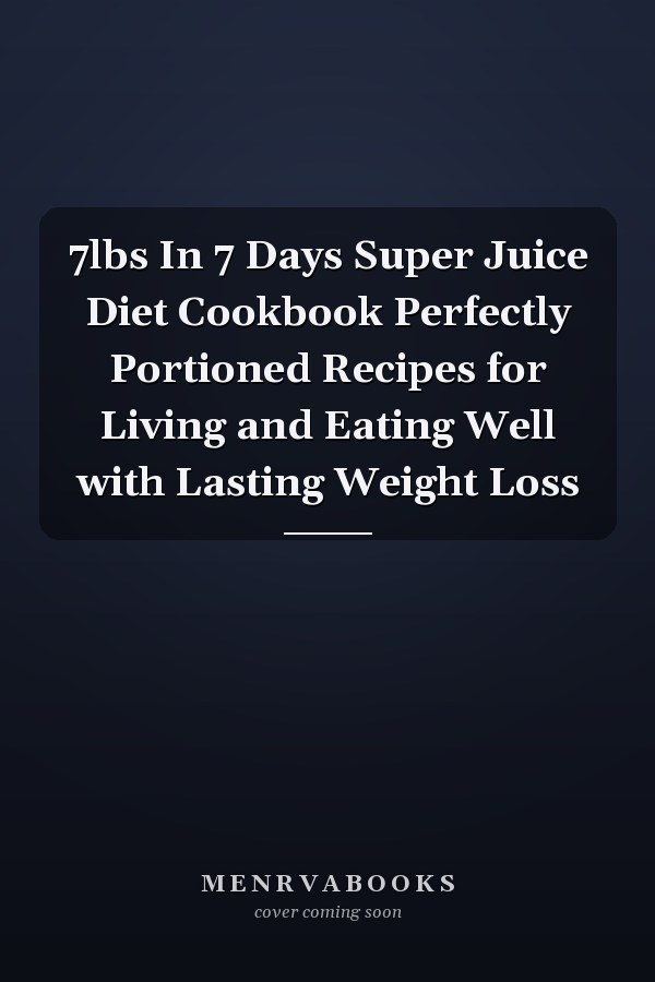 7lbs In 7 Days Super Juice Diet Cookbook Perfectly Portioned Recipes for Living and Eating Well with Lasting Weight Loss