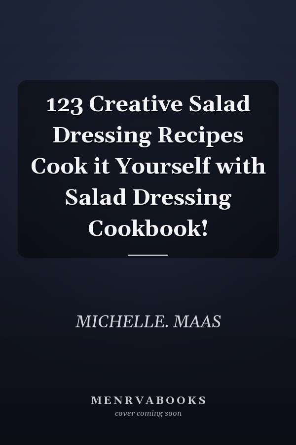 123 Creative Salad Dressing Recipes Cook it Yourself with Salad Dressing Cookbook!