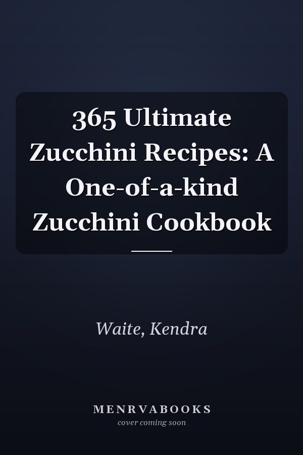 365 Ultimate Zucchini Recipes: A One-of-a-kind Zucchini Cookbook