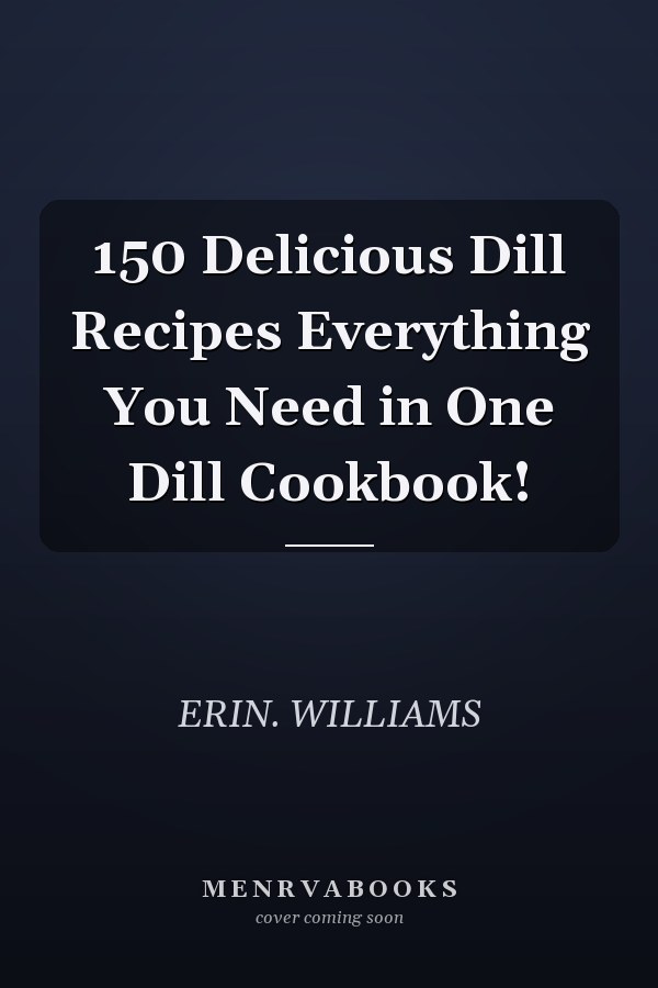 150 Delicious Dill Recipes Everything You Need in One Dill Cookbook!