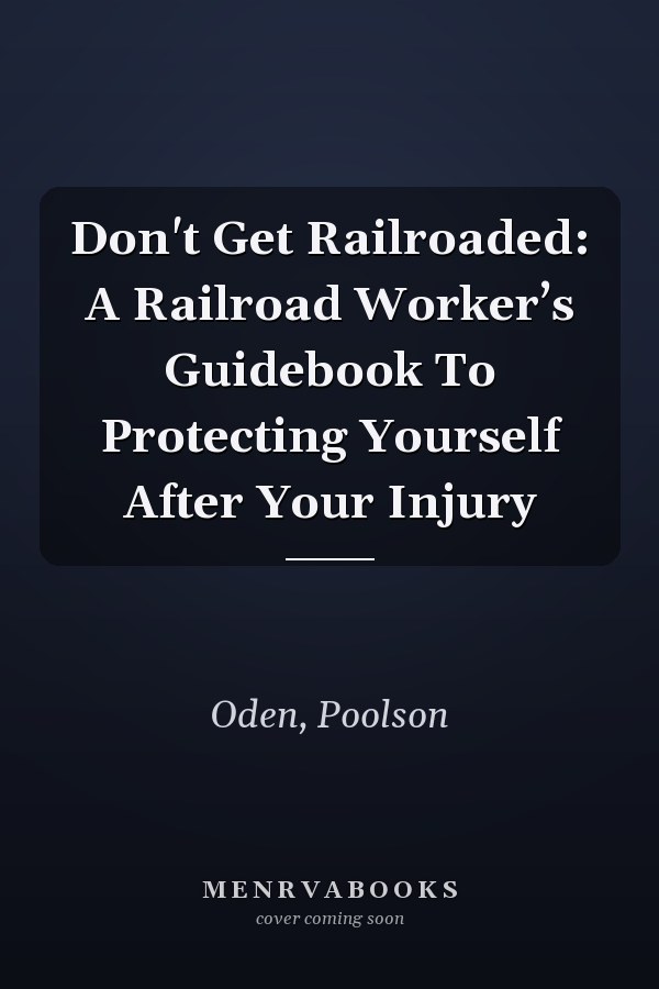Don't Get Railroaded: A Railroad Worker’s Guidebook To Protecting Yourself After Your Injury