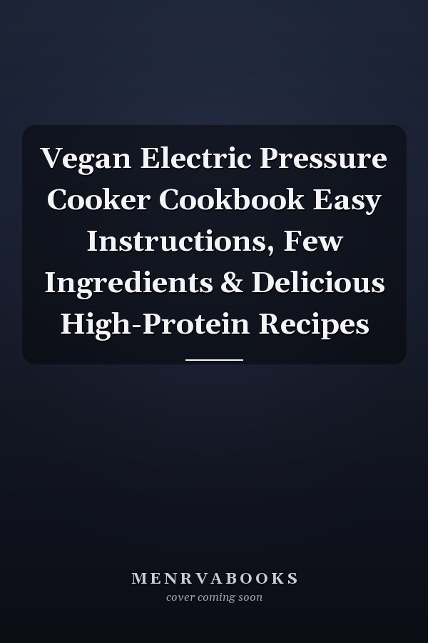 Vegan Electric Pressure Cooker Cookbook Easy Instructions, Few Ingredients & Delicious High-Protein Recipes
