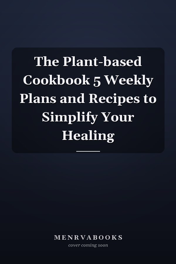 The Plant-based Cookbook 5 Weekly Plans and Recipes to Simplify Your Healing