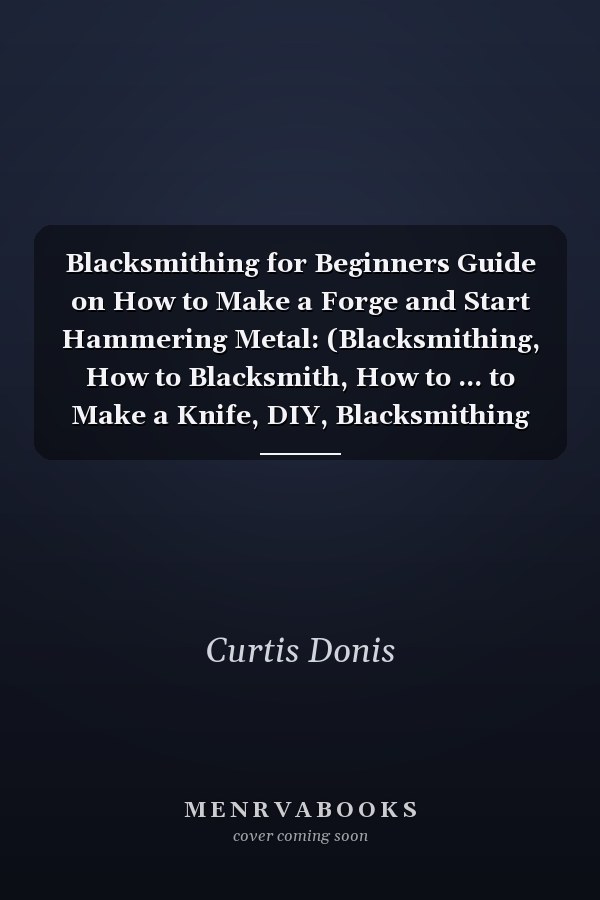 Blacksmithing for Beginners Guide on How to Make a Forge and Start Hammering Metal: (Blacksmithing, How to Blacksmith, How to ... to Make a Knife, DIY, Blacksmithing Guide)