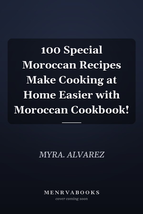 100 Special Moroccan Recipes Make Cooking at Home Easier with Moroccan Cookbook!
