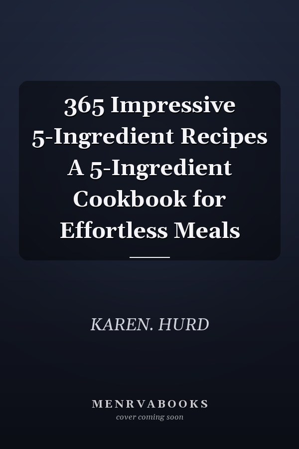 365 Impressive 5-Ingredient Recipes A 5-Ingredient Cookbook for Effortless Meals