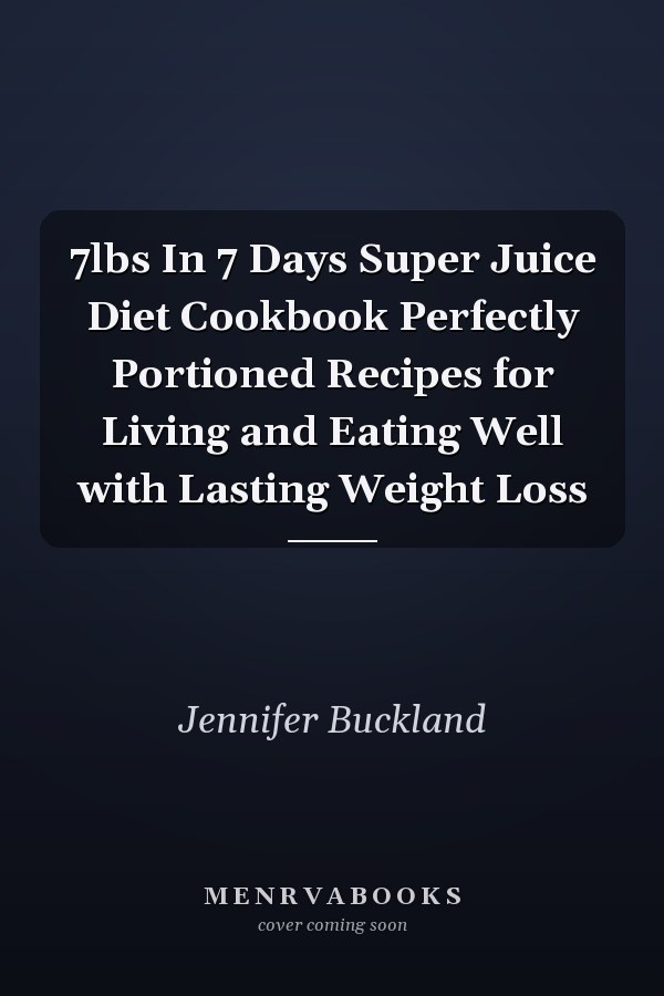 7lbs In 7 Days Super Juice Diet Cookbook Perfectly Portioned Recipes for Living and Eating Well with Lasting Weight Loss